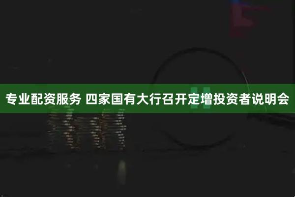 专业配资服务 四家国有大行召开定增投资者说明会