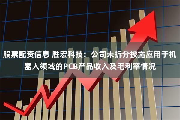 股票配资信息 胜宏科技：公司未拆分披露应用于机器人领域的PCB产品收入及毛利率情况