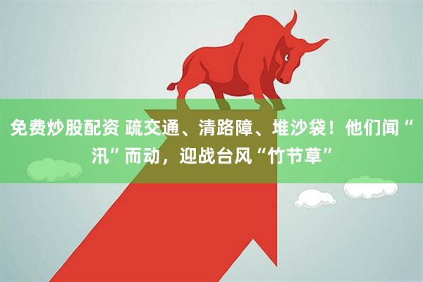 免费炒股配资 疏交通、清路障、堆沙袋！他们闻“汛”而动，迎战台风“竹节草”