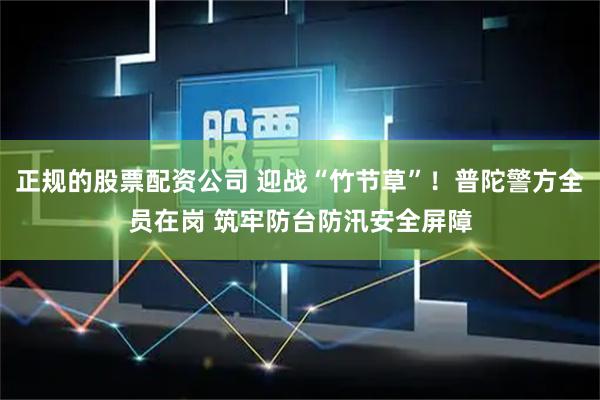 正规的股票配资公司 迎战“竹节草”！普陀警方全员在岗 筑牢防台防汛安全屏障