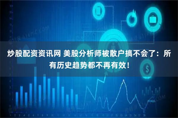 炒股配资资讯网 美股分析师被散户搞不会了：所有历史趋势都不再有效！