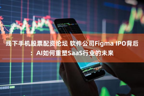 线下手机股票配资论坛 软件公司Figma IPO背后：AI如何重塑SaaS行业的未来
