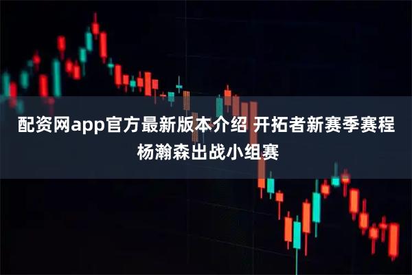 配资网app官方最新版本介绍 开拓者新赛季赛程 杨瀚森出战小组赛