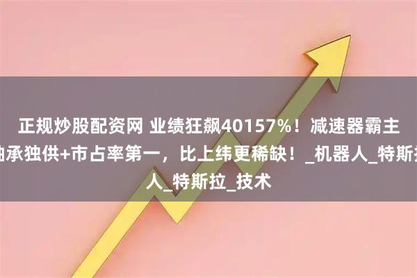 正规炒股配资网 业绩狂飙40157%！减速器霸主+关键轴承独供+市占率第一，比上纬更稀缺！_机器人_特斯拉_技术