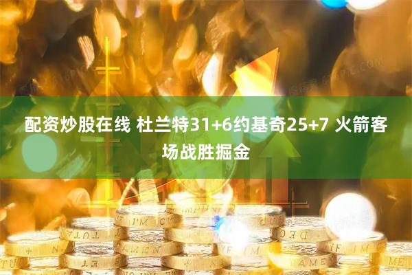 配资炒股在线 杜兰特31+6约基奇25+7 火箭客场战胜掘金