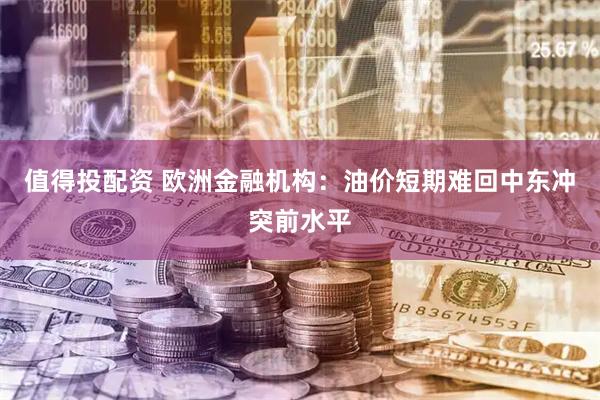 值得投配资 欧洲金融机构：油价短期难回中东冲突前水平